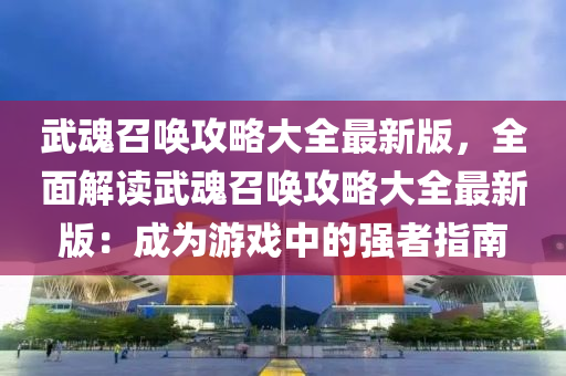 武魂召唤攻略大全最新版，全面解读武魂召唤攻略大全最新版：成为游戏中的强者指南
