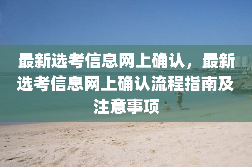 最新选考信息网上确认，最新选考信息网上确认流程指南及注意事项