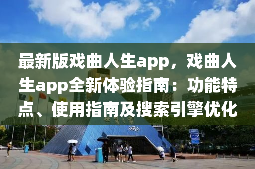 最新版戏曲人生app，戏曲人生app全新体验指南：功能特点、使用指南及搜索引擎优化