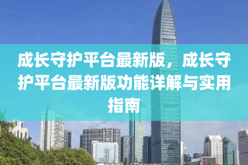 成长守护平台最新版，成长守护平台最新版功能详解与实用指南