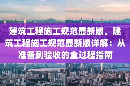 建筑工程施工规范最新版，建筑工程施工规范最新版详解：从准备到验收的全过程指南
