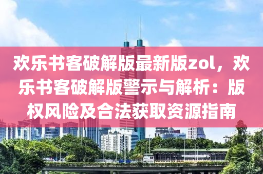 欢乐书客破解版最新版zol，欢乐书客破解版警示与解析：版权风险及合法获取资源指南