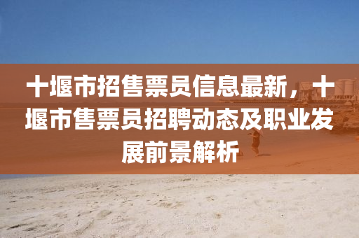 十堰市招售票员信息最新，十堰市售票员招聘动态及职业发展前景解析