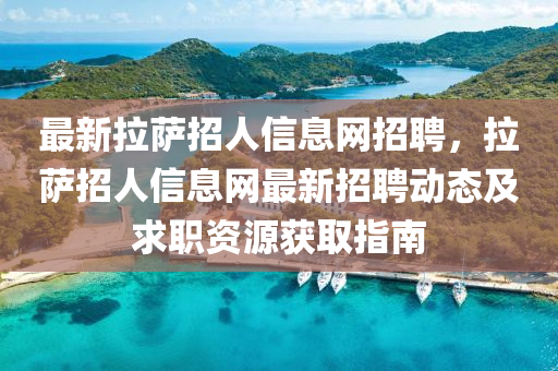 最新拉萨招人信息网招聘，拉萨招人信息网最新招聘动态及求职资源获取指南