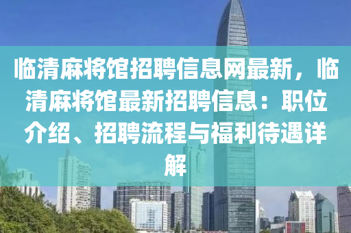 临清麻将馆招聘信息网最新，临清麻将馆最新招聘信息：职位介绍、招聘流程与福利待遇详解