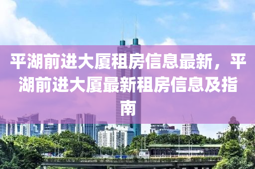 平湖前进大厦租房信息最新，平湖前进大厦最新租房信息及指南