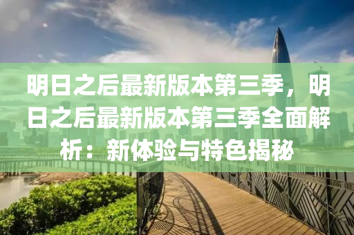 明日之后最新版本第三季，明日之后最新版本第三季全面解析：新体验与特色揭秘