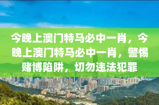 今晚上澳门特马必中一肖，今晚上澳门特马必中一肖，警惕赌博陷阱，切勿违法犯罪