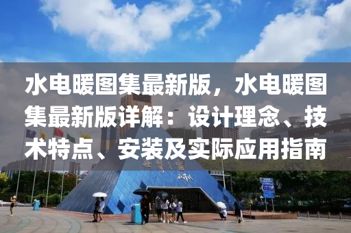 水电暖图集最新版，水电暖图集最新版详解：设计理念、技术特点、安装及实际应用指南