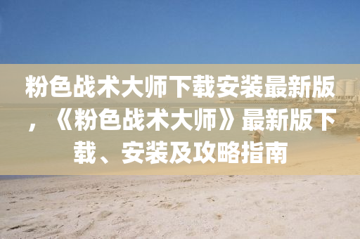 粉色战术大师下载安装最新版，《粉色战术大师》最新版下载、安装及攻略指南