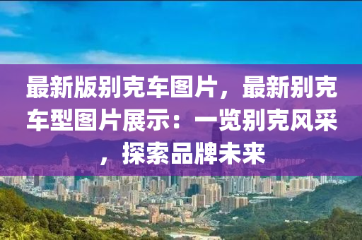 最新版别克车图片，最新别克车型图片展示：一览别克风采，探索品牌未来
