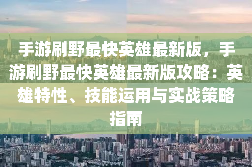 手游刷野最快英雄最新版，手游刷野最快英雄最新版攻略：英雄特性、技能运用与实战策略指南