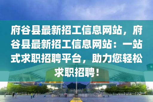 府谷县最新招工信息网站，府谷县最新招工信息网站：一站式求职招聘平台，助力您轻松求职招聘！