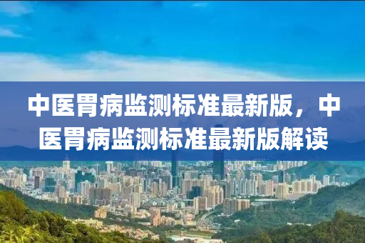 中医胃病监测标准最新版，中医胃病监测标准最新版解读
