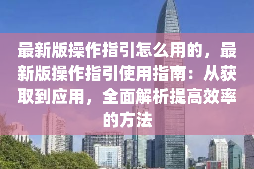 最新版操作指引怎么用的，最新版操作指引使用指南：从获取到应用，全面解析提高效率的方法