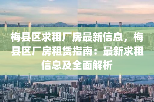 梅县区求租厂房最新信息，梅县区厂房租赁指南：最新求租信息及全面解析