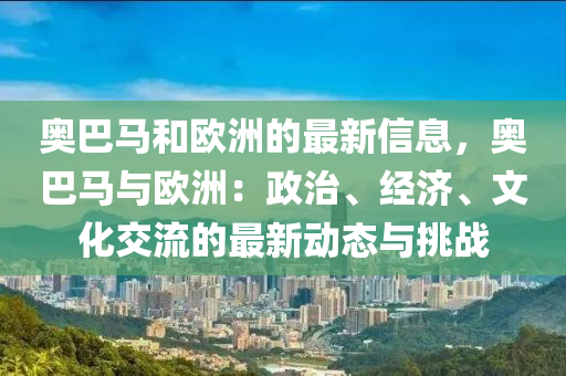 奥巴马和欧洲的最新信息，奥巴马与欧洲：政治、经济、文化交流的最新动态与挑战