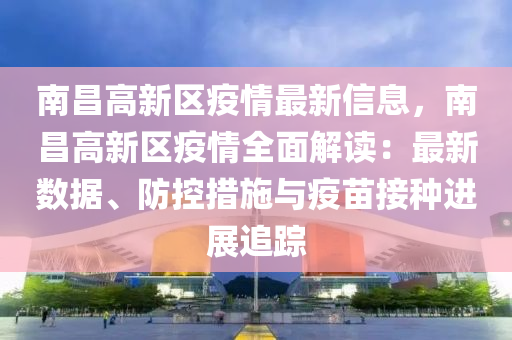 南昌高新区疫情最新信息，南昌高新区疫情全面解读：最新数据、防控措施与疫苗接种进展追踪