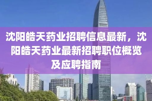 沈阳皓天药业招聘信息最新，沈阳皓天药业最新招聘职位概览及应聘指南