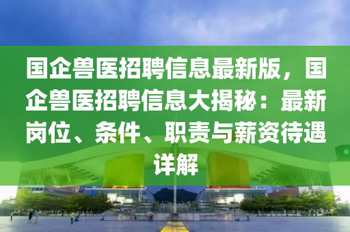 国企兽医招聘信息最新版，国企兽医招聘信息大揭秘：最新岗位、条件、职责与薪资待遇详解