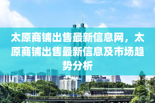 太原商铺出售最新信息网，太原商铺出售最新信息及市场趋势分析