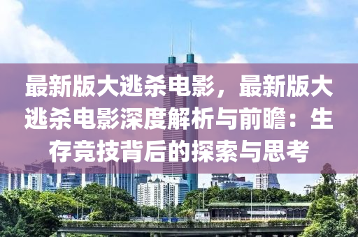 最新版大逃杀电影，最新版大逃杀电影深度解析与前瞻：生存竞技背后的探索与思考