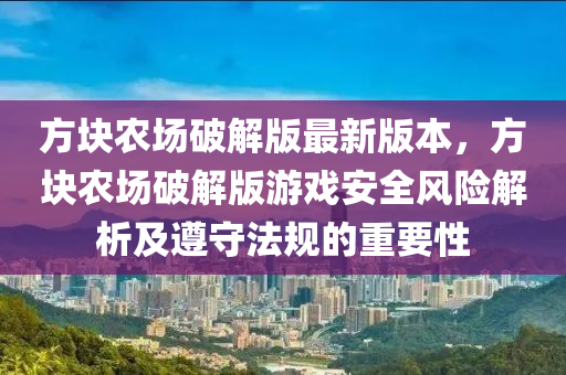 方块农场破解版最新版本，方块农场破解版游戏安全风险解析及遵守法规的重要性