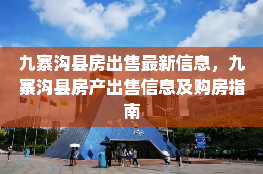 九寨沟县房出售最新信息，九寨沟县房产出售信息及购房指南