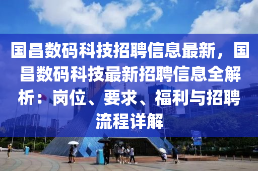 国昌数码科技招聘信息最新，国昌数码科技最新招聘信息全解析：岗位、要求、福利与招聘流程详解