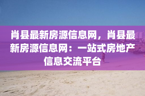 肖县最新房源信息网，肖县最新房源信息网：一站式房地产信息交流平台