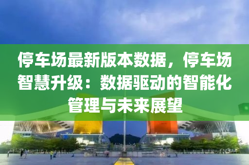 停车场最新版本数据，停车场智慧升级：数据驱动的智能化管理与未来展望