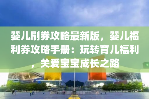 婴儿刷券攻略最新版，婴儿福利券攻略手册：玩转育儿福利，关爱宝宝成长之路