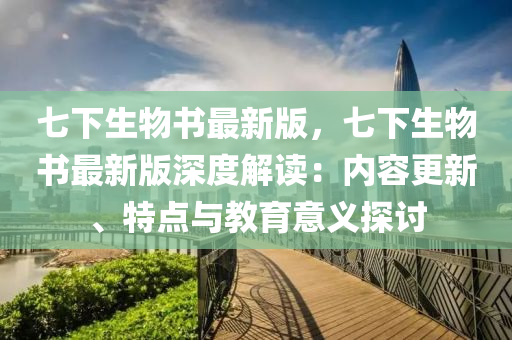七下生物书最新版，七下生物书最新版深度解读：内容更新、特点与教育意义探讨