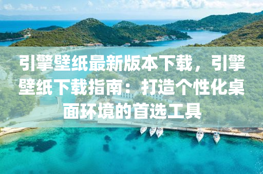 引擎壁纸最新版本下载，引擎壁纸下载指南：打造个性化桌面环境的首选工具
