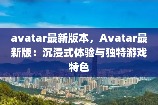 avatar最新版本，Avatar最新版：沉浸式体验与独特游戏特色