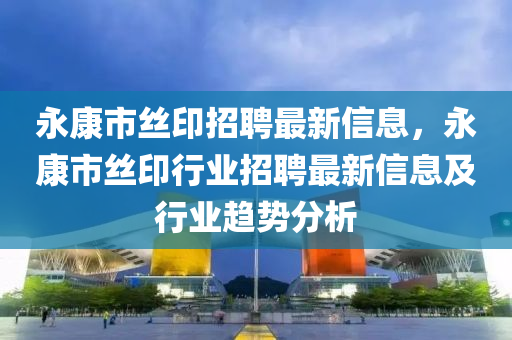 永康市丝印招聘最新信息，永康市丝印行业招聘最新信息及行业趋势分析