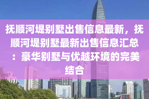 抚顺河堤别墅出售信息最新，抚顺河堤别墅最新出售信息汇总：豪华别墅与优越环境的完美结合