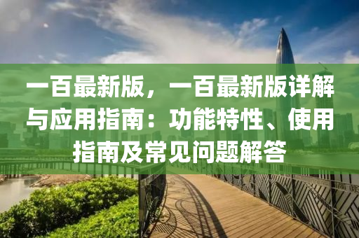一百最新版，一百最新版详解与应用指南：功能特性、使用指南及常见问题解答