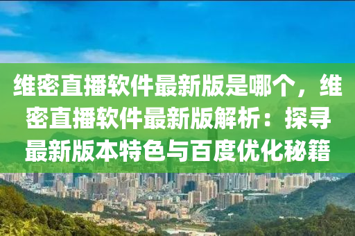 维密直播软件最新版是哪个，维密直播软件最新版解析：探寻最新版本特色与百度优化秘籍
