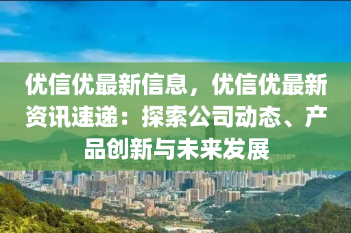 优信优最新信息，优信优最新资讯速递：探索公司动态、产品创新与未来发展