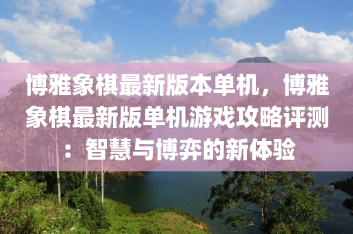 博雅象棋最新版本单机，博雅象棋最新版单机游戏攻略评测：智慧与博弈的新体验