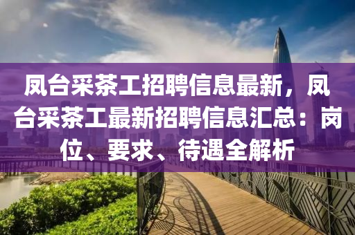 凤台采茶工招聘信息最新，凤台采茶工最新招聘信息汇总：岗位、要求、待遇全解析