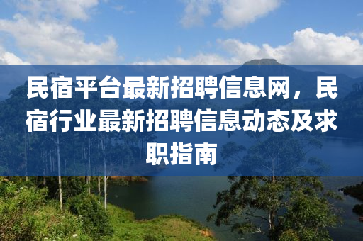 民宿平台最新招聘信息网，民宿行业最新招聘信息动态及求职指南