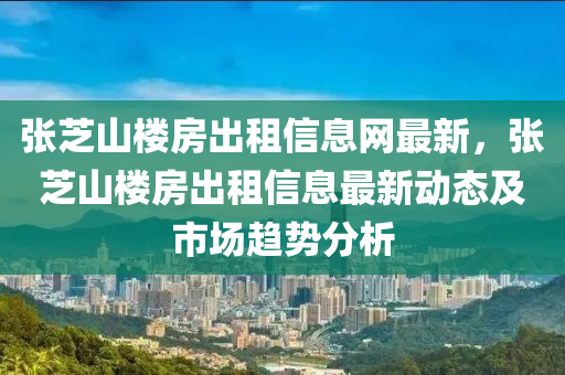 张芝山楼房出租信息网最新，张芝山楼房出租信息最新动态及市场趋势分析