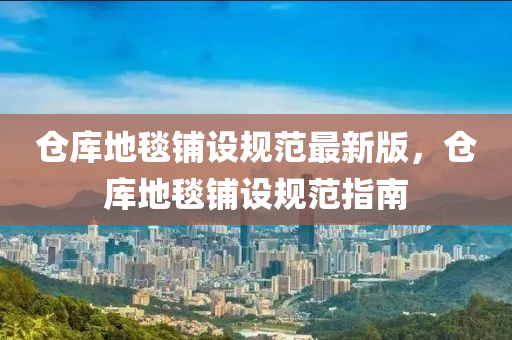 仓库地毯铺设规范最新版，仓库地毯铺设规范指南