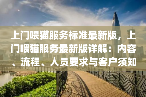 上门喂猫服务标准最新版，上门喂猫服务最新版详解：内容、流程、人员要求与客户须知