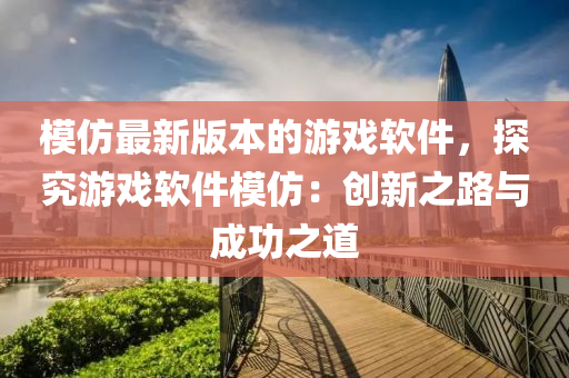 模仿最新版本的游戏软件，探究游戏软件模仿：创新之路与成功之道
