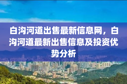 白沟河道出售最新信息网，白沟河道最新出售信息及投资优势分析