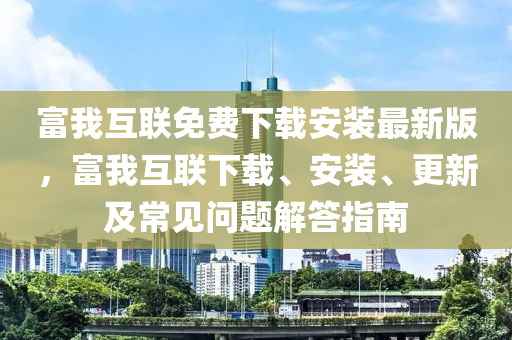富我互联免费下载安装最新版，富我互联下载、安装、更新及常见问题解答指南