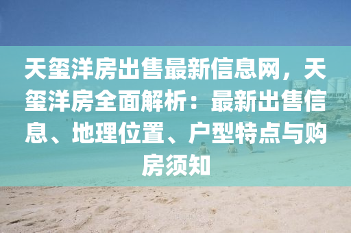 天玺洋房出售最新信息网，天玺洋房全面解析：最新出售信息、地理位置、户型特点与购房须知